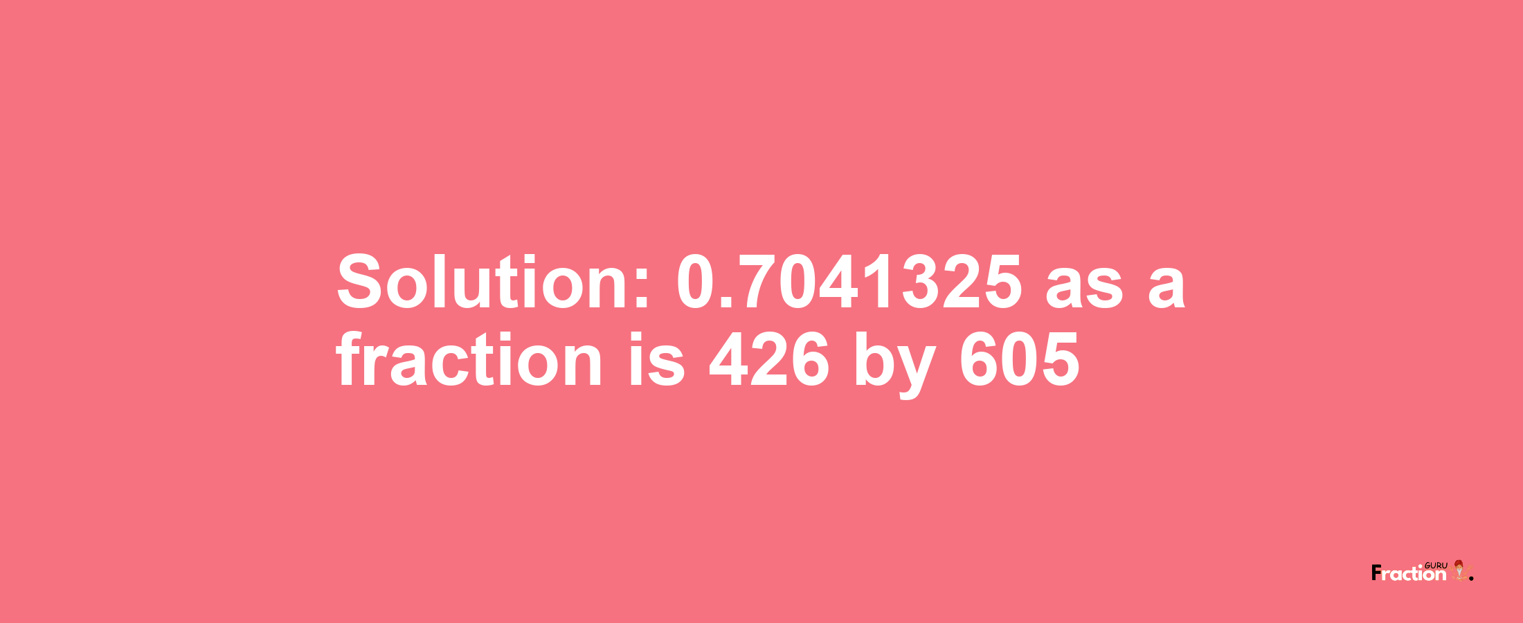 Solution:0.7041325 as a fraction is 426/605